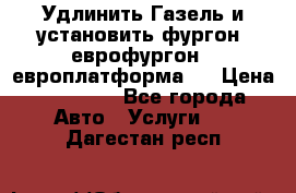 Удлинить Газель и установить фургон, еврофургон ( европлатформа ) › Цена ­ 30 000 - Все города Авто » Услуги   . Дагестан респ.